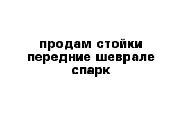 продам стойки передние шеврале спарк